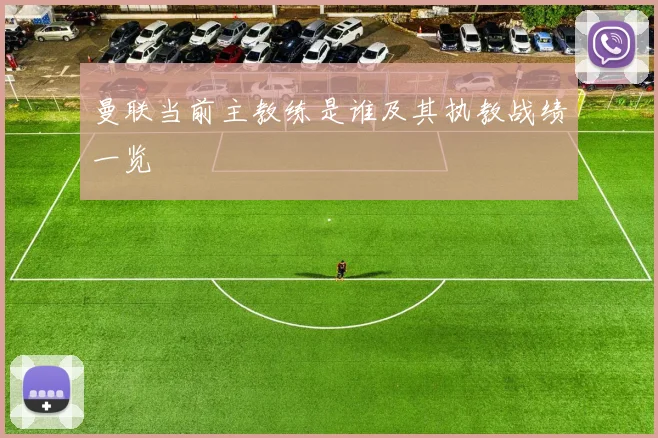 曼联当前主教练是谁及其执教战绩一览