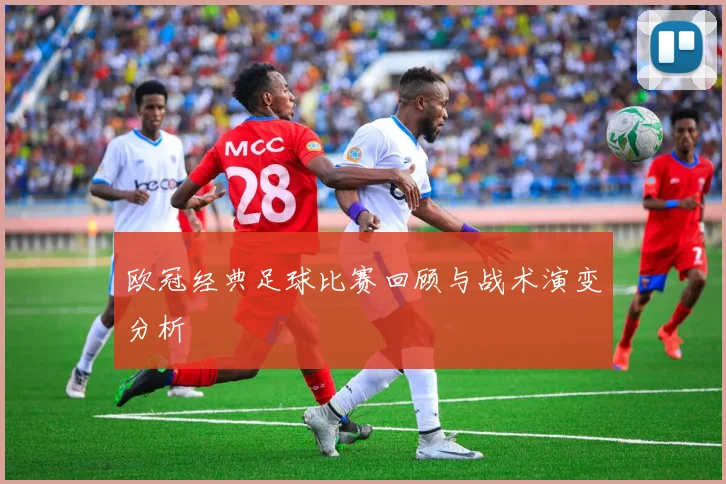 欧冠经典足球比赛回顾与战术演变分析