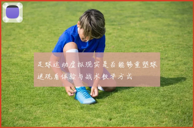 足球运动虚拟现实是否能够重塑球迷观看体验与战术教学方式