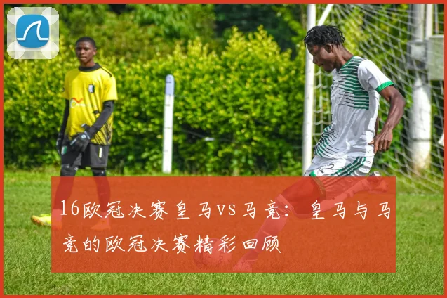 16欧冠决赛皇马vs马竞：皇马与马竞的欧冠决赛精彩回顾