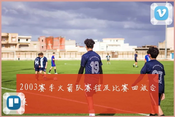 2003赛季火箭队赛程及比赛回放合集