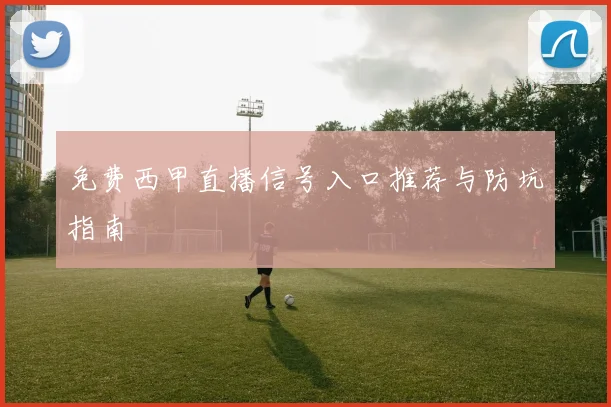 免费西甲直播信号入口推荐与防坑指南