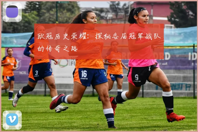欧冠历史荣耀：探秘各届冠军战队的传奇之路