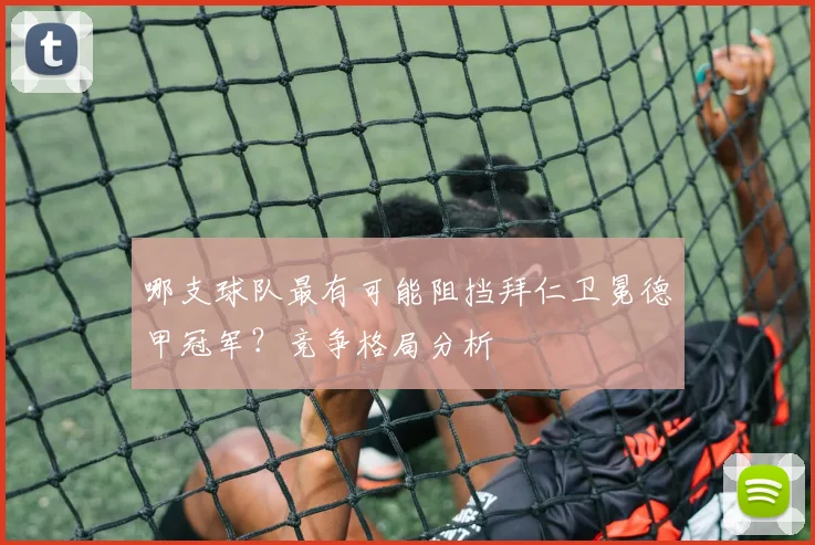 哪支球队最有可能阻挡拜仁卫冕德甲冠军？竞争格局分析