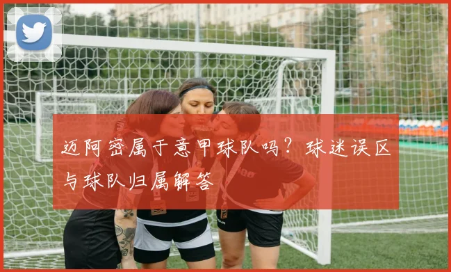 迈阿密属于意甲球队吗？球迷误区与球队归属解答