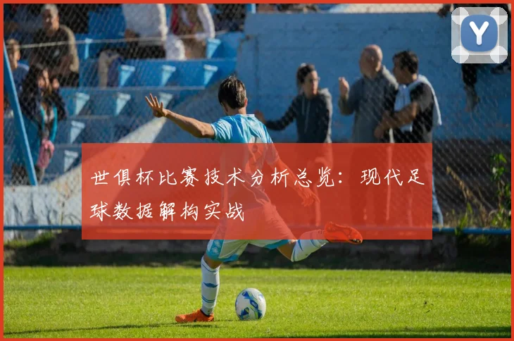 世俱杯比赛技术分析总览：现代足球数据解构实战