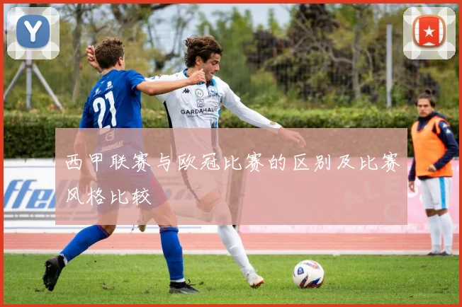 西甲联赛与欧冠比赛的区别及比赛风格比较