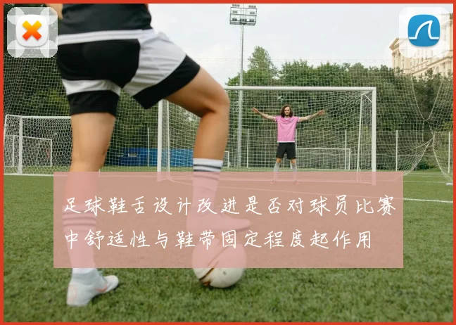 足球鞋舌设计改进是否对球员比赛中舒适性与鞋带固定程度起作用