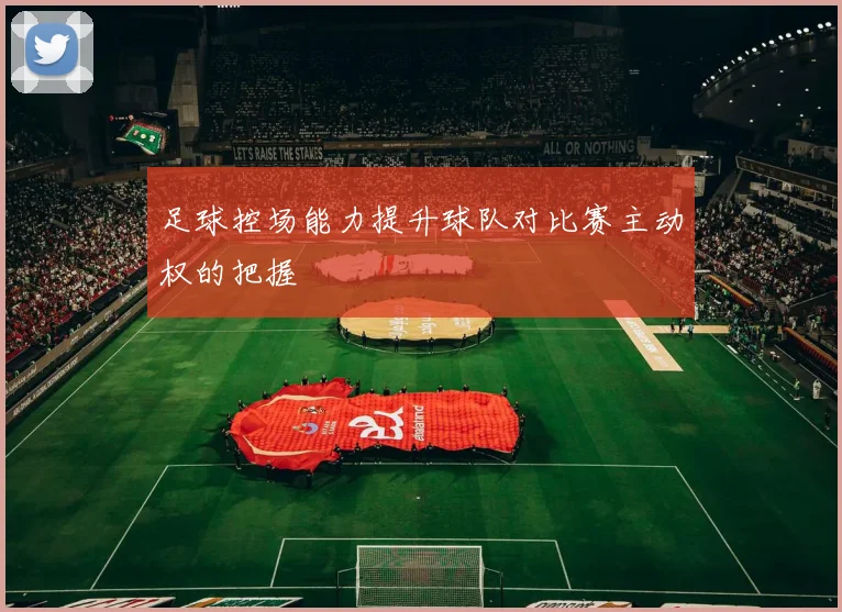 足球控场能力提升球队对比赛主动权的把握